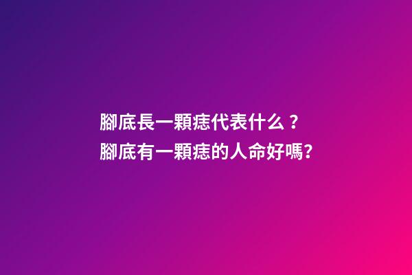腳底長一顆痣代表什么？腳底有一顆痣的人命好嗎？